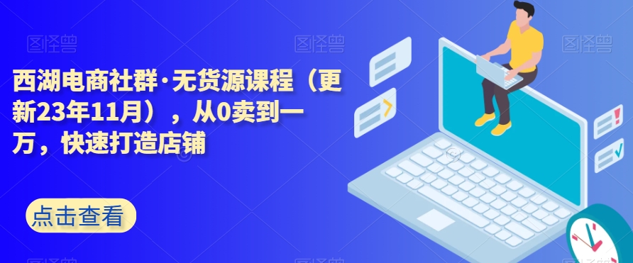 西湖电商社群·无货源课程（更新23年11月），从0卖到一万，快速打造店铺-中创网_专注互联网创业,项目资源整合