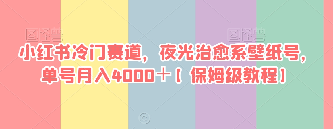 小红书冷门赛道，夜光治愈系壁纸号，单号月入4000＋【保姆级教程】-中创网_专注互联网创业,项目资源整合