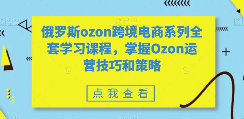 俄罗斯ozon跨境电商系列全套学习课程，掌握Ozon运营技巧和策略-中创网_专注互联网创业,项目资源整合
