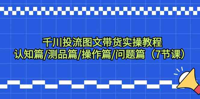 巨量千川投流图文并茂卖货实际操作实例教程：认知能力篇/测品篇/实际操作篇/难题篇（7堂课）-中创网_专注互联网创业,项目资源整合