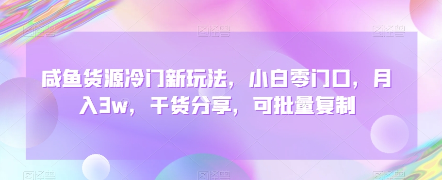 咸鱼货源冷门新玩法，小白零门口，月入3w，干货分享，可批量复制-中创网_专注互联网创业,项目资源整合