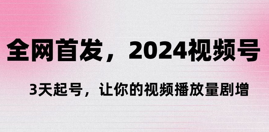 全网首发，2024视频号‘3天起号’，让你的视频播放量剧增-中创网_专注互联网创业,项目资源整合
