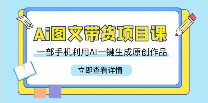 （9052期）Ai图文并茂卖货新项目课，一部手机运用AI一键生成原创视频（22堂课）-中创网_专注互联网创业,项目资源整合