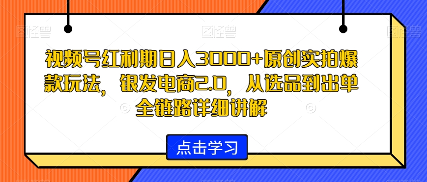 视频号红利期日入3000+原创实拍爆款玩法，银发电商2.0，从选品到出单全链路详细讲解【揭秘】-中创网_专注互联网创业,项目资源整合