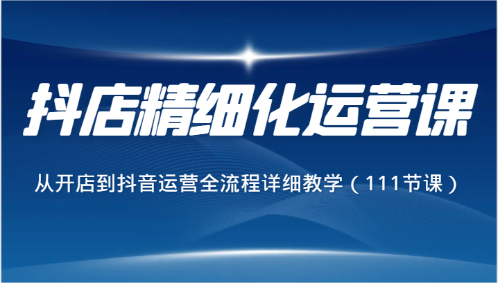 抖音小店精细化营销课，从开网店到自媒体运营全过程详尽课堂教学（111堂课）-中创网_专注互联网创业,项目资源整合