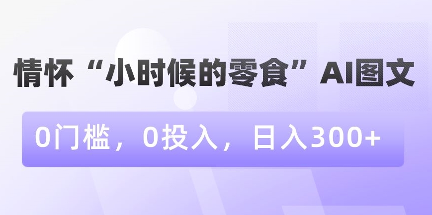 情怀“小时候的零食”AI图文，0门槛，0投入，日入300+【揭秘】-中创网_专注互联网创业,项目资源整合