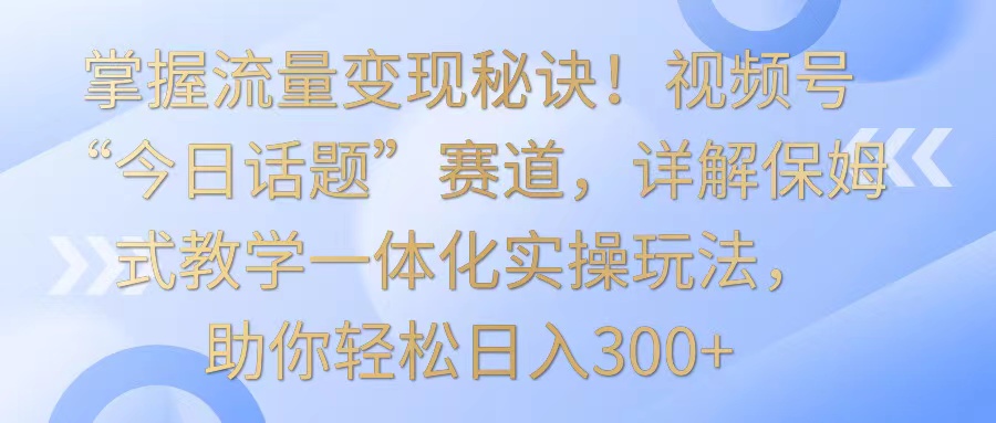 把握数据流量变现窍门！微信视频号“今日话题讨论”跑道，详细说明跟踪服务课堂教学一体化实际操作游戏玩法，日入300-中创网_专注互联网创业,项目资源整合