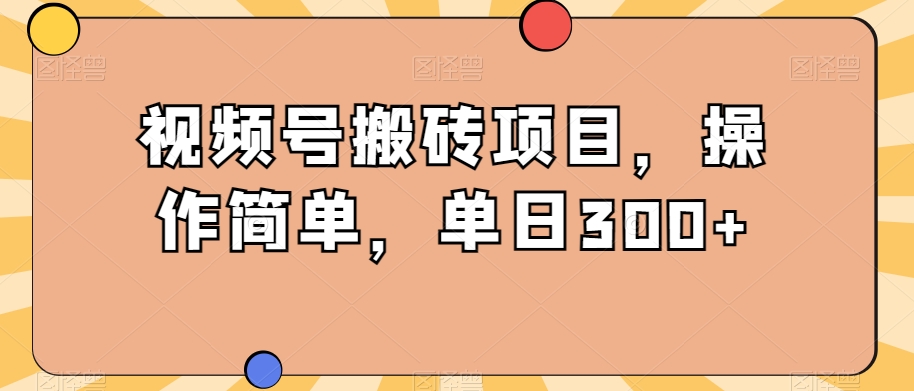 视频号搬砖项目，操作简单，单日300+-中创网_专注互联网创业,项目资源整合
