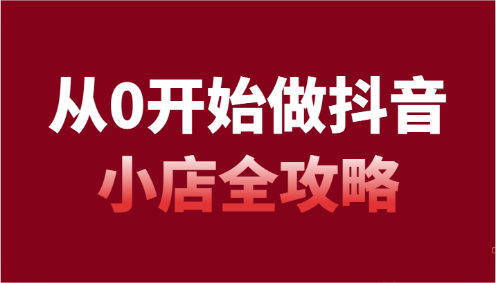 从0开始做起抖店攻略大全，开通抖音小店全流程详细解说（54堂课）-中创网_专注互联网创业,项目资源整合