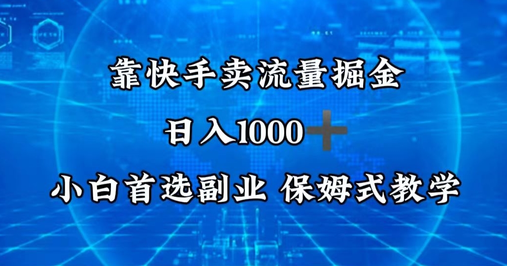 靠快手卖流量掘金，日入1000＋，最适合小白首选副业，保姆式教学-中创网_专注互联网创业,项目资源整合