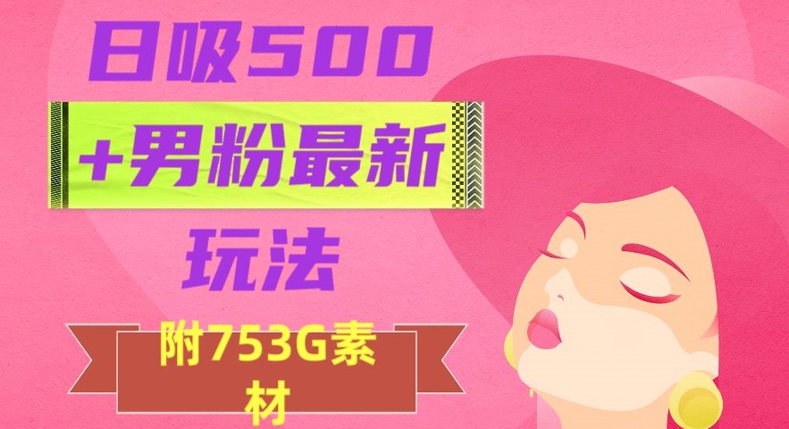日吸500+男粉最新玩法，从作品制作到如何引流及后端变现，保姆级教程【揭秘】-暖阳网-优质付费教程和创业项目大全-中创网_专注互联网创业,项目资源整合