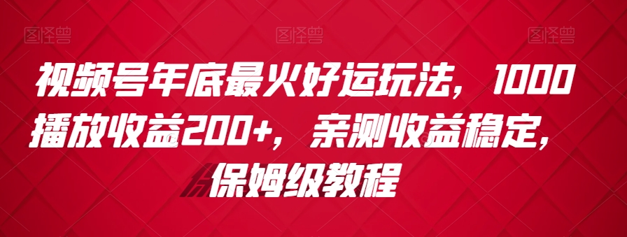 视频号年底最火好运玩法，1000播放收益200+，亲测收益稳定，保姆级教程-中创网_专注互联网创业,项目资源整合