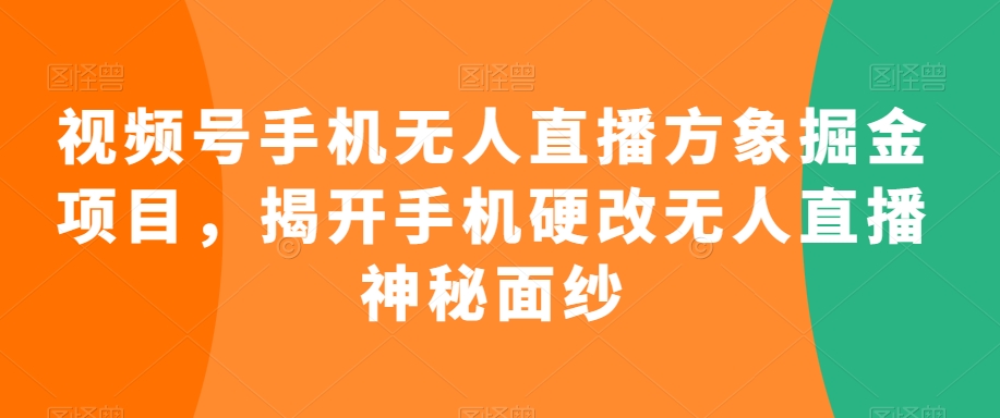 视频号手机无人直播方象掘金项目，揭开手机硬改无人直播神秘面纱-中创网_专注互联网创业,项目资源整合