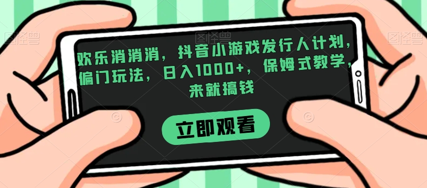 欢乐消消消，抖音小游戏发行人计划，偏门玩法，日入1000+，保姆式教学，来就搞钱-中创网_专注互联网创业,项目资源整合