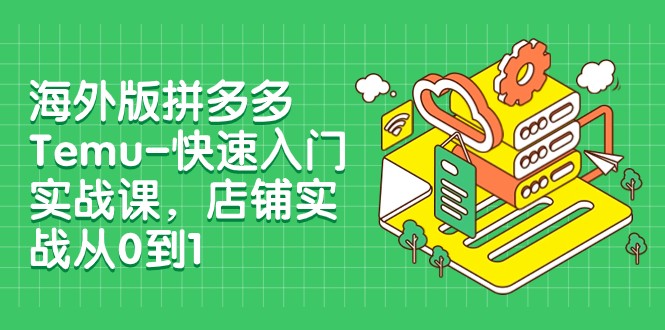 外版拼多多平台Temu-快速上手实战演练课，店面实战演练从0到1（12堂课）-中创网_专注互联网创业,项目资源整合