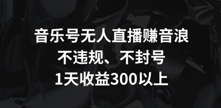 音乐号无人直播赚音浪，不违规、不封号，1天收益300+【揭秘】-中创网_专注互联网创业,项目资源整合