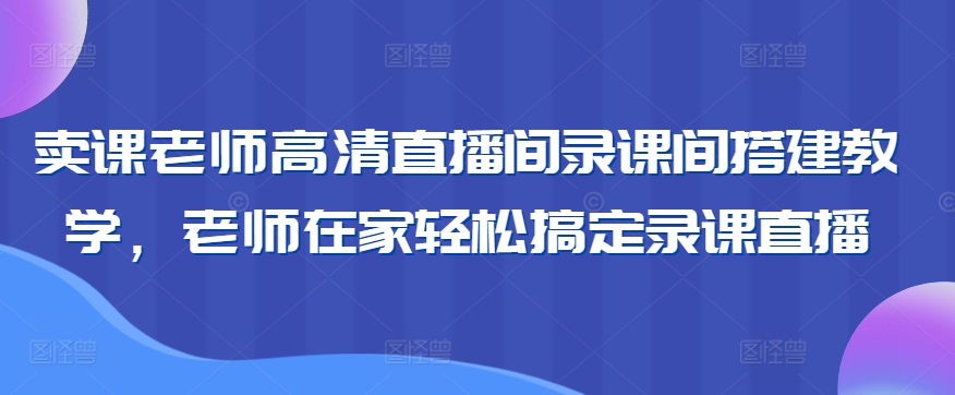 卖课老师高清直播间录课间搭建教学，老师在家轻松搞定录课直播-中创网_专注互联网创业,项目资源整合