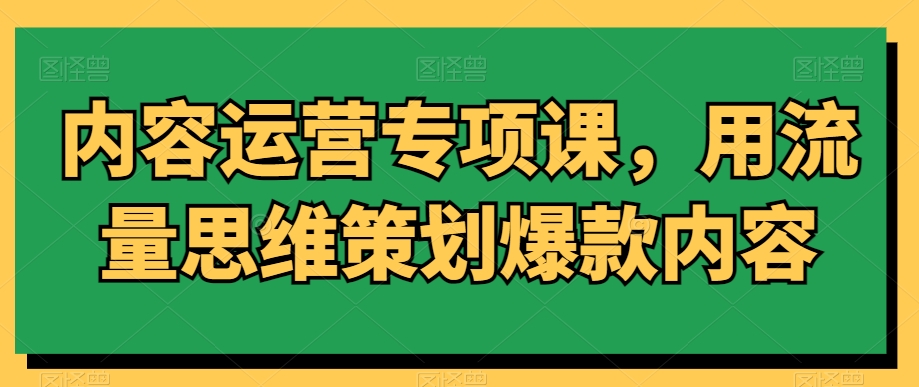 内容运营专项课，用流量思维策划爆款内容-中创网_专注互联网创业,项目资源整合
