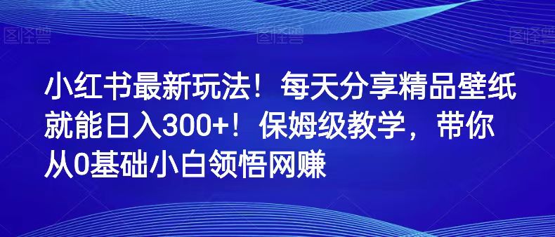 小红书的全新游戏玩法！每天分享精品壁纸就可日赚300 ！家庭保姆级课堂教学，陪你从0理解网络赚钱-中创网_专注互联网创业,项目资源整合