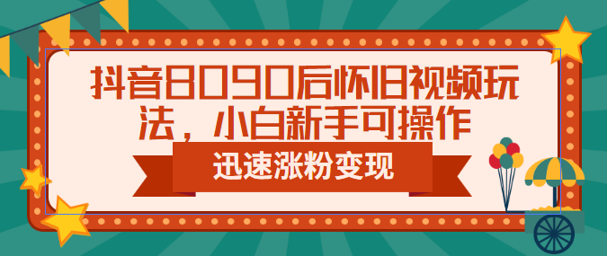 抖音8090后怀旧视频玩法，小白新手可操作，迅速涨粉变现（教程+素材）-中创网_专注互联网创业,项目资源整合