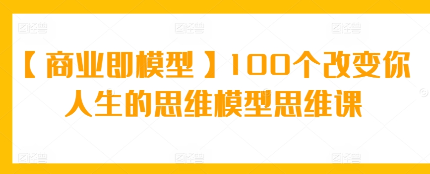 【商业即模型】100个改变你人生的思维模型思维课-中创网_专注互联网创业,项目资源整合