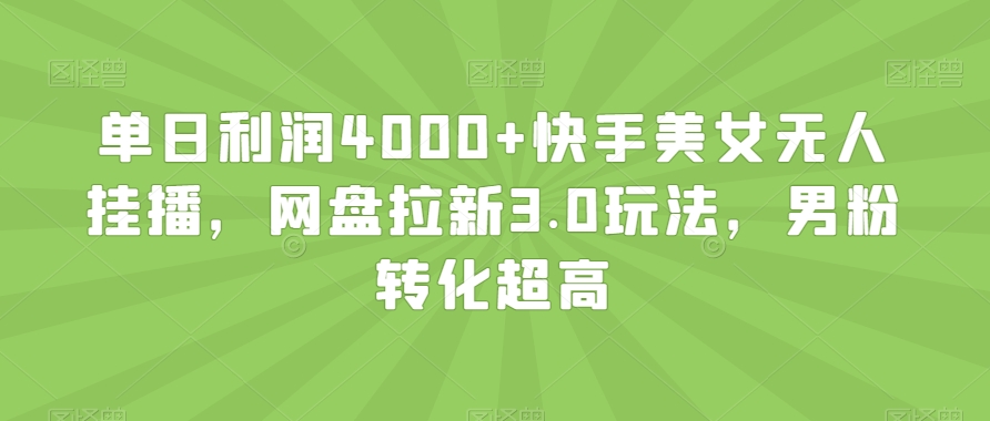单日利润4000+快手美女无人挂播，网盘拉新3.0玩法，男粉转化超高【揭秘】-中创网_专注互联网创业,项目资源整合