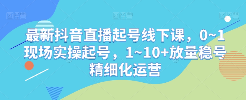最新抖音直播起号线下课，0~1现场实操起号，1~10+放量稳号精细化运营-中创网_专注互联网创业,项目资源整合