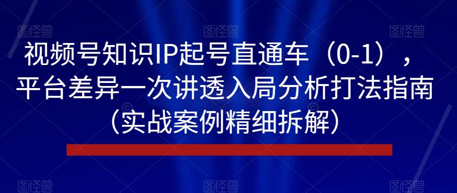 视频号知识IP起号直通车（0-1），平台差异一次讲透入局分析打法指南（实战案例精细拆解）-中创网_专注互联网创业,项目资源整合