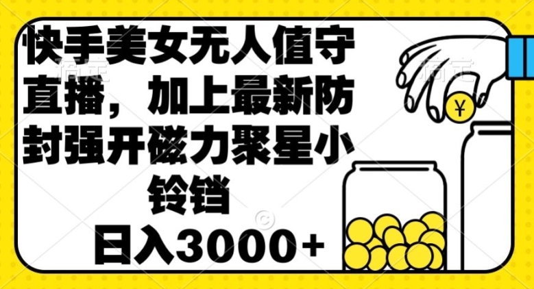 快手美女直播无人值守，加上最新防封强开磁力聚星小铃铛，日入3000+-中创网_专注互联网创业,项目资源整合