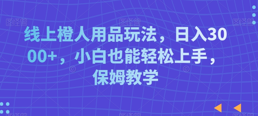 线上橙人用品玩法，日入3000+，小白也能轻松上手，保姆教学【揭秘】-中创网_专注互联网创业,项目资源整合