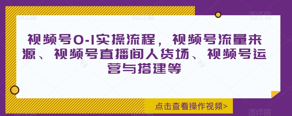 视频号0-1实操流程，视频号流量来源、视频号直播间人货场、视频号运营与搭建等-暖阳网-优质付费教程和创业项目大全-中创网_专注互联网创业,项目资源整合