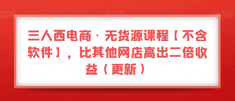 三人西电商·无货源课程【不含软件】，比其他网店高出二倍收益（更新）-暖阳网-优质付费教程和创业项目大全-中创网_专注互联网创业,项目资源整合