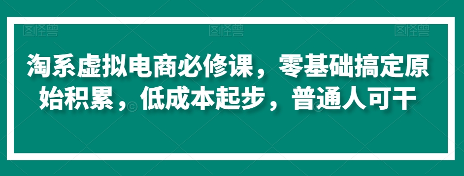 淘系虚拟电商必修课，零基础搞定原始积累，低成本起步，普通人可干-中创网_专注互联网创业,项目资源整合