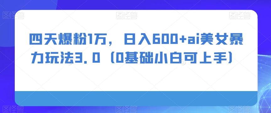 四天爆粉1万，日入600+ai美女暴力玩法3.0（0基础小白可上手）-暖阳网-优质付费教程和创业项目大全-中创网_专注互联网创业,项目资源整合
