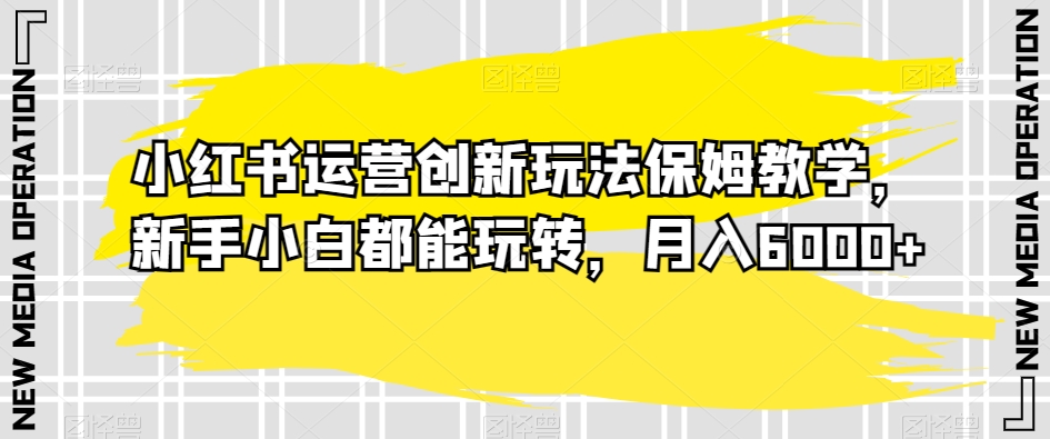 小红书运营创新玩法保姆教学，新手小白都能玩转，月入6000+【揭秘】-中创网_专注互联网创业,项目资源整合