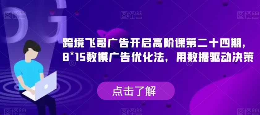 跨境飞哥广告开启高阶课第二十四期，​8*15数模广告优化法，用数据驱动决策-中创网_专注互联网创业,项目资源整合