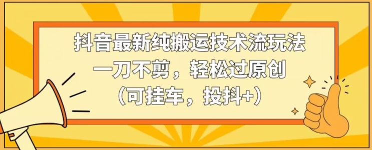 抖音最新纯搬运技术流玩法，一刀不剪，轻松过原创（可挂车，投抖+）【揭秘】-中创网_专注互联网创业,项目资源整合