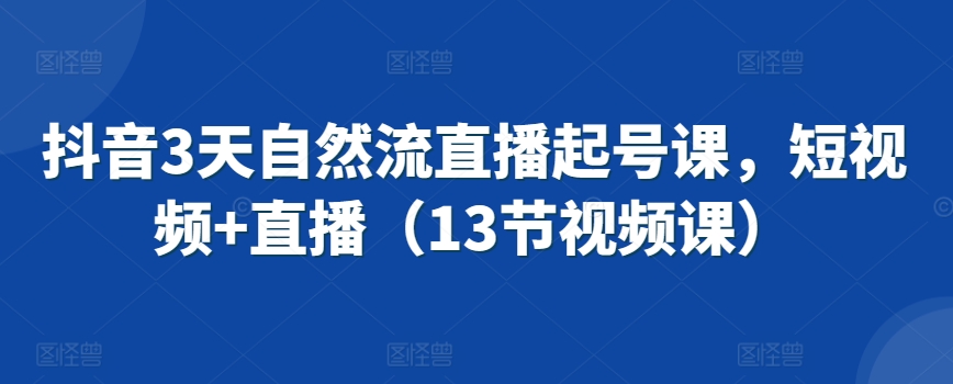 抖音3天自然流直播起号课，短视频+直播（13节视频课）-中创网_专注互联网创业,项目资源整合