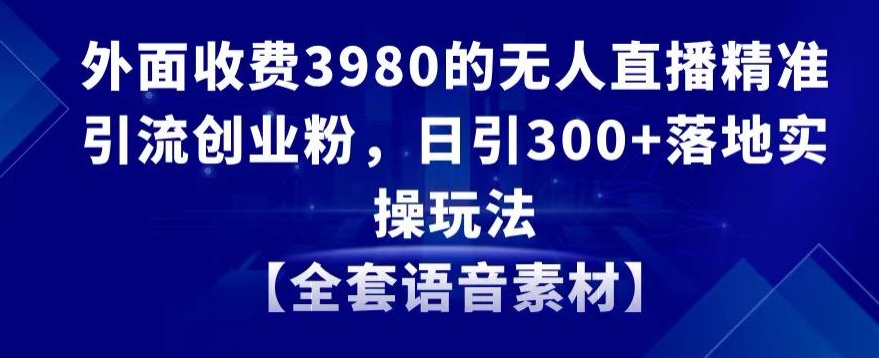 外面收费3980的无人直播精准引流创业粉，日引300+落地实操玩法【全套语音素材】【揭秘】-中创网_专注互联网创业,项目资源整合