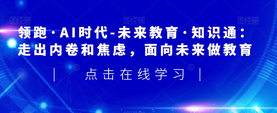 领先·AI时期-未来教育·专业知识通：摆脱竞争和不安，走向未来做文化教育-中创网_专注互联网创业,项目资源整合