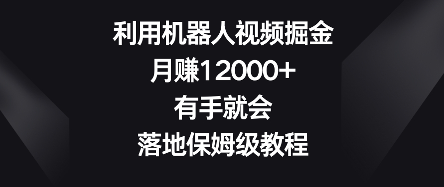 利用机器人视频掘金，月赚12000+，有手就会，落地保姆级教程【揭秘】-中创网_专注互联网创业,项目资源整合