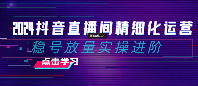 （8258期）2024抖音直播精细化营销：稳号放量上涨实际操作升阶 选款/排品/养号/小商店随心所欲…-中创网_专注互联网创业,项目资源整合