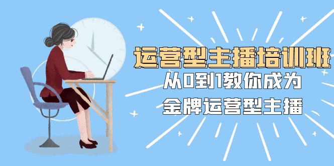 运营型主播培训班：从0到1教你成为金牌运营型主播（25节课）-暖阳网-优质付费教程和创业项目大全-中创网_专注互联网创业,项目资源整合