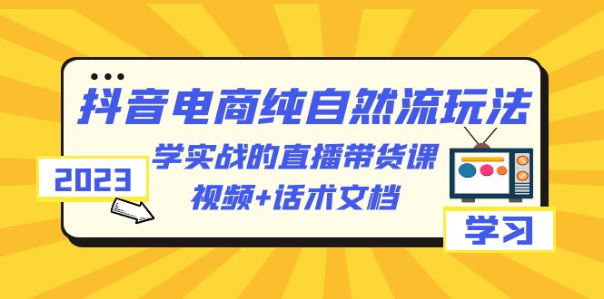 2023抖音电商·纯自然流玩法：学实战的直播带货课，视频+话术文档-中创网_专注互联网创业,项目资源整合