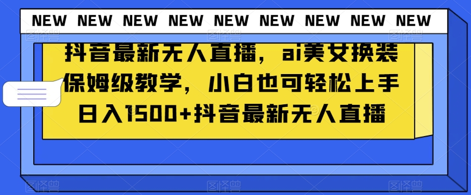 抖音最新无人直播，ai美女换装保姆级教学，小白也可轻松上手日入1500+【揭秘】-中创网_专注互联网创业,项目资源整合