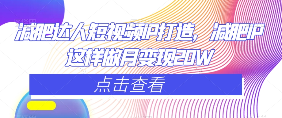 减肥达人短视频IP打造，减肥IP这样做月变现20W-中创网_专注互联网创业,项目资源整合