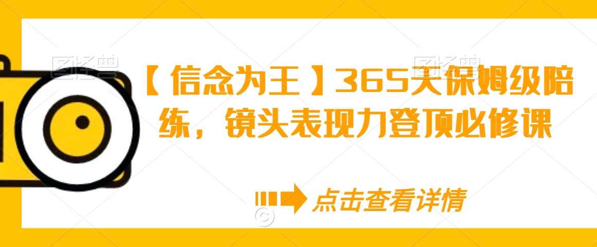 【信念为王】365天保姆级陪练，镜头表现力登顶必修课-中创网_专注互联网创业,项目资源整合