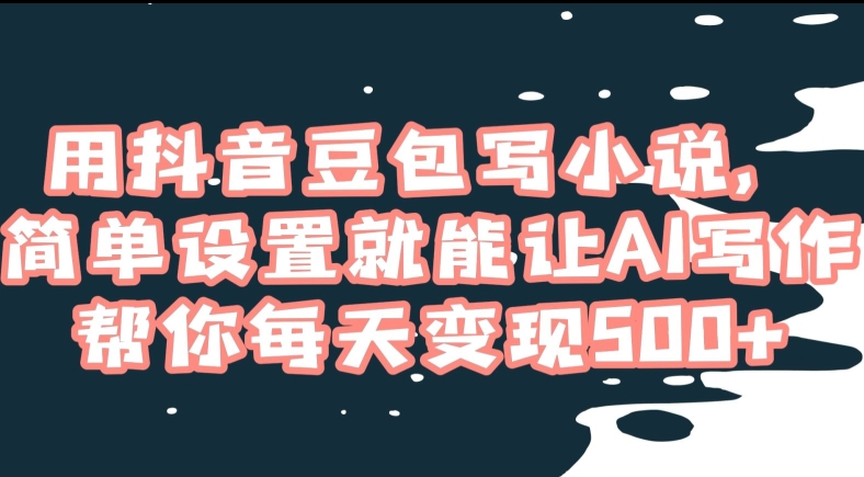 用抖音豆包写小说，简单设置就能让AI写作帮你每天变现500+【揭秘】-中创网_专注互联网创业,项目资源整合