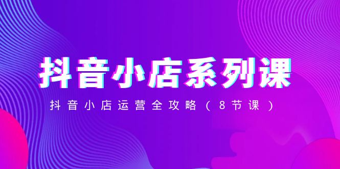 （8415期）抖音小店-系列课，抖音小店运营全攻略（8节课）-中创网_专注互联网创业,项目资源整合