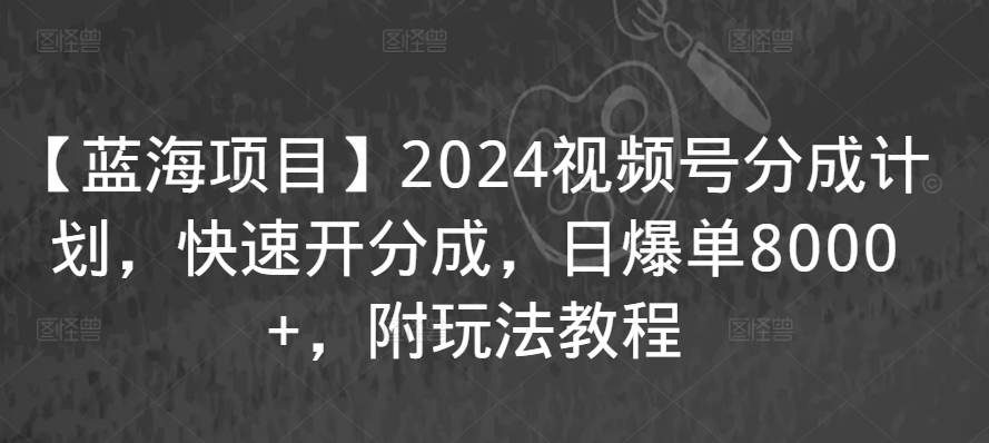 【蓝海项目】2024视频号分成计划，快速开分成，日爆单8000+，附玩法教程-中创网_专注互联网创业,项目资源整合
